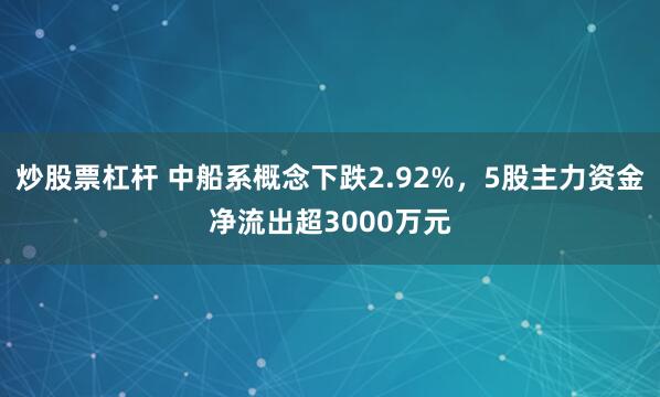 炒股票杠杆 中船系概念下跌2.92%，5股主力资金净流出超3000万元