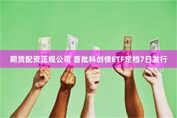 期货配资正规公司 首批科创债ETF定档7日发行