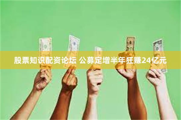 股票知识配资论坛 公募定增半年狂赚24亿元