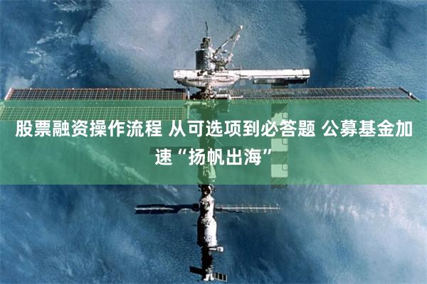 股票融资操作流程 从可选项到必答题 公募基金加速“扬帆出海”