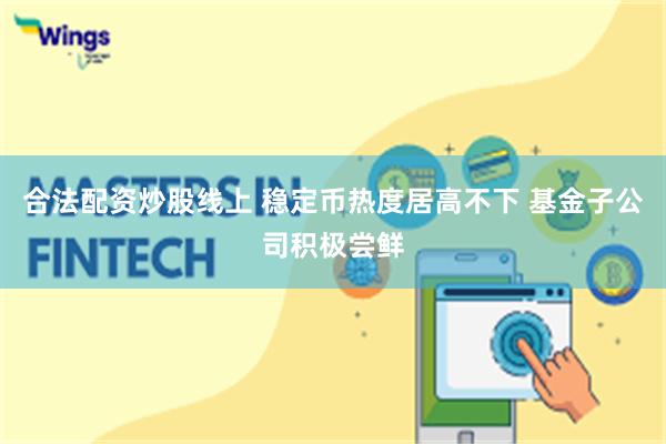 合法配资炒股线上 稳定币热度居高不下 基金子公司积极尝鲜
