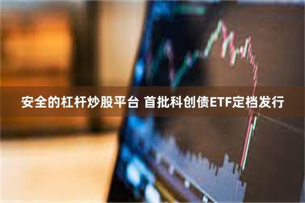 安全的杠杆炒股平台 首批科创债ETF定档发行