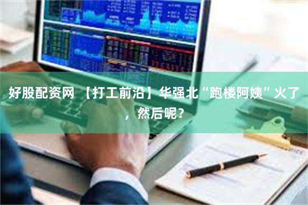 好股配资网 【打工前沿】华强北“跑楼阿姨”火了，然后呢？