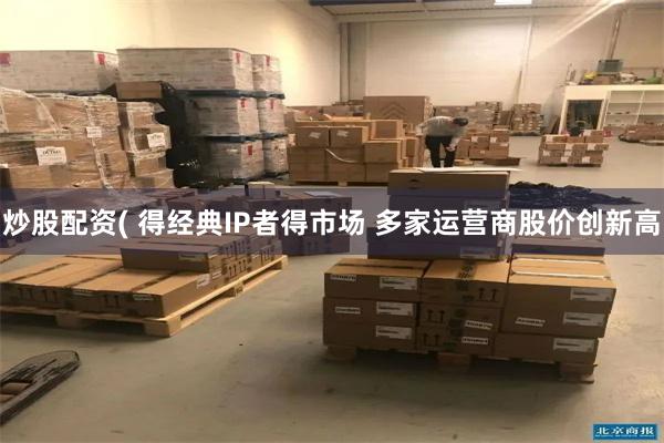 炒股配资( 得经典IP者得市场 多家运营商股价创新高