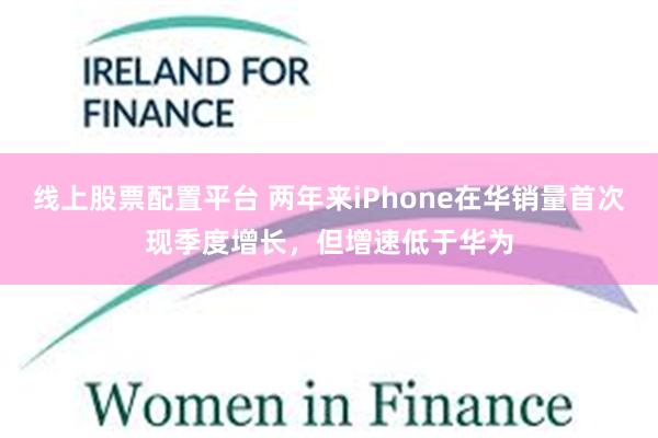 线上股票配置平台 两年来iPhone在华销量首次现季度增长，但增速低于华为