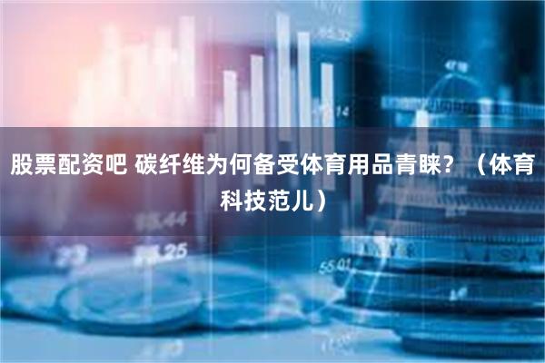 股票配资吧 碳纤维为何备受体育用品青睐？（体育科技范儿）