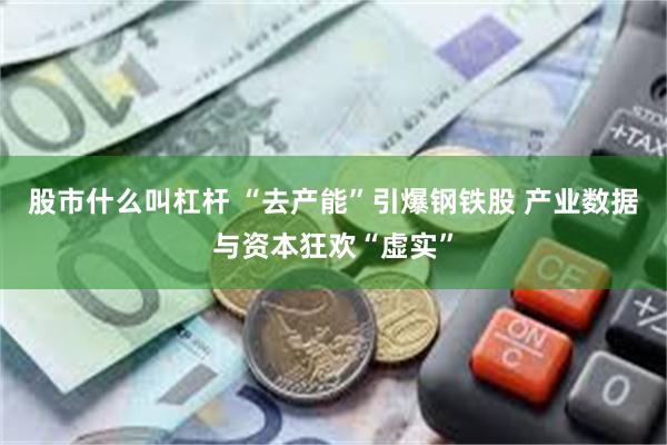 股市什么叫杠杆 “去产能”引爆钢铁股 产业数据与资本狂欢“虚实”