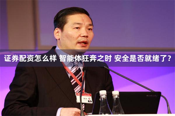 证券配资怎么样 智能体狂奔之时 安全是否就绪了？