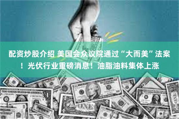 配资炒股介绍 美国会众议院通过“大而美”法案！光伏行业重磅消息！油脂油料集体上涨