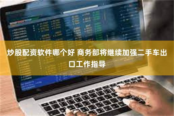 炒股配资软件哪个好 商务部将继续加强二手车出口工作指导