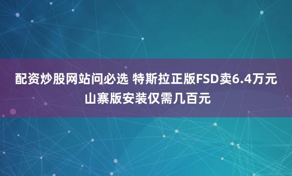 配资炒股网站问必选 特斯拉正版FSD卖6.4万元 山寨版安装仅需几百元