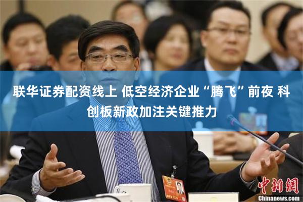 联华证券配资线上 低空经济企业“腾飞”前夜 科创板新政加注关键推力