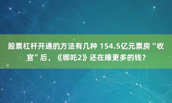 股票杠杆开通的方法有几种 154.5亿元票房“收官”后，《哪吒2》还在赚更多的钱？