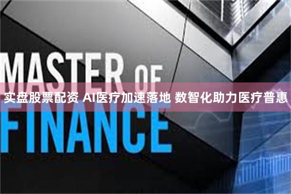 实盘股票配资 AI医疗加速落地 数智化助力医疗普惠