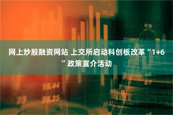 网上炒股融资网站 上交所启动科创板改革“1+6”政策宣介活动