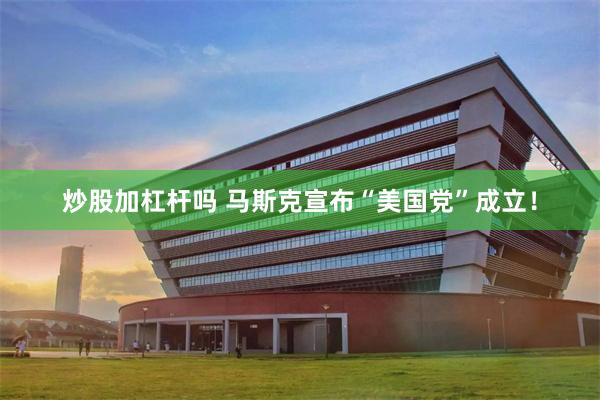 炒股加杠杆吗 马斯克宣布“美国党”成立！