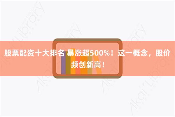 股票配资十大排名 暴涨超500%！这一概念，股价频创新高！