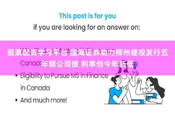 股票配资学习平台 国海证券助力柳州建投发行五年期公司债 利率创今年新低