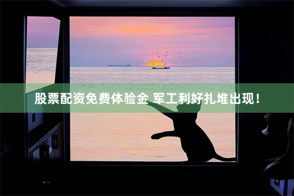 股票配资免费体验金 军工利好扎堆出现！