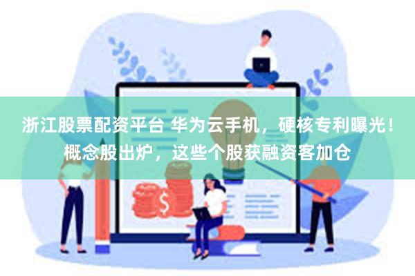 浙江股票配资平台 华为云手机，硬核专利曝光！概念股出炉，这些个股获融资客加仓