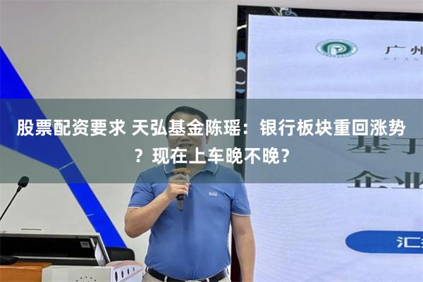 股票配资要求 天弘基金陈瑶：银行板块重回涨势？现在上车晚不晚？