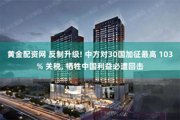 黄金配资网 反制升级! 中方对30国加征最高 103% 关税, 牺牲中国利益必遭回击