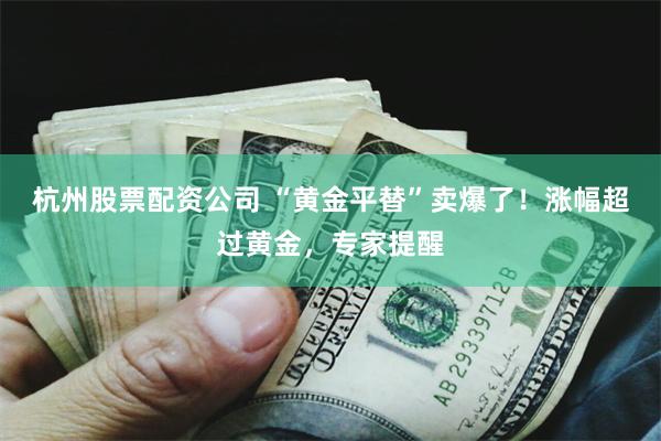 杭州股票配资公司 “黄金平替”卖爆了！涨幅超过黄金，专家提醒