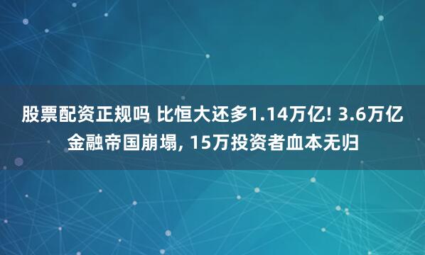 股票配资正规吗 比恒大还多1.14万亿! 3.6万亿金融帝国崩塌, 15万投资者血本无归