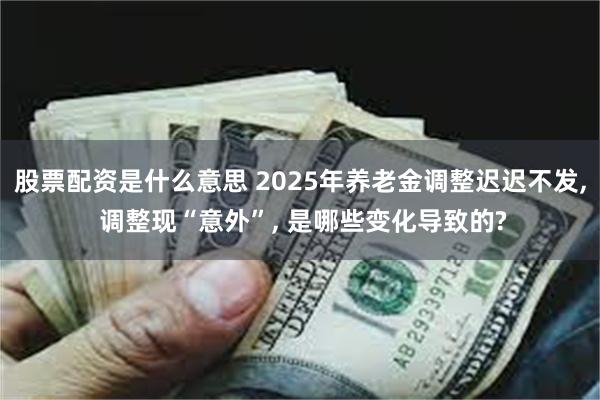 股票配资是什么意思 2025年养老金调整迟迟不发, 调整现“意外”, 是哪些变化导致的?
