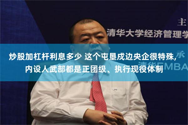 炒股加杠杆利息多少 这个屯垦戍边央企很特殊, 内设人武部都是正团级、执行现役体制