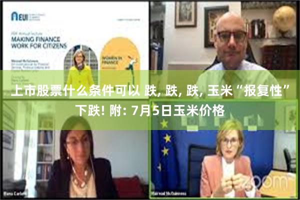 上市股票什么条件可以 跌, 跌, 跌, 玉米“报复性”下跌! 附: 7月5日玉米价格