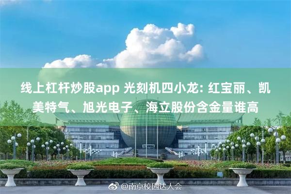 线上杠杆炒股app 光刻机四小龙: 红宝丽、凯美特气、旭光电子、海立股份含金量谁高