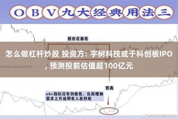 怎么做杠杆炒股 投资方: 宇树科技或于科创板IPO, 预测投前估值超100亿元