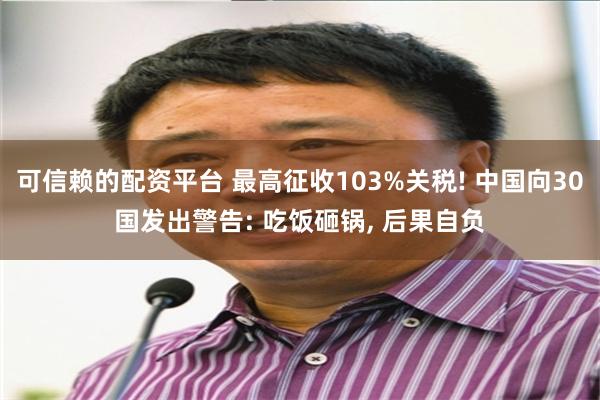 可信赖的配资平台 最高征收103%关税! 中国向30国发出警告: 吃饭砸锅, 后果自负