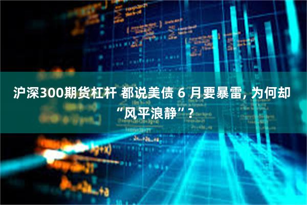 沪深300期货杠杆 都说美债 6 月要暴雷, 为何却 “风平浪静”?