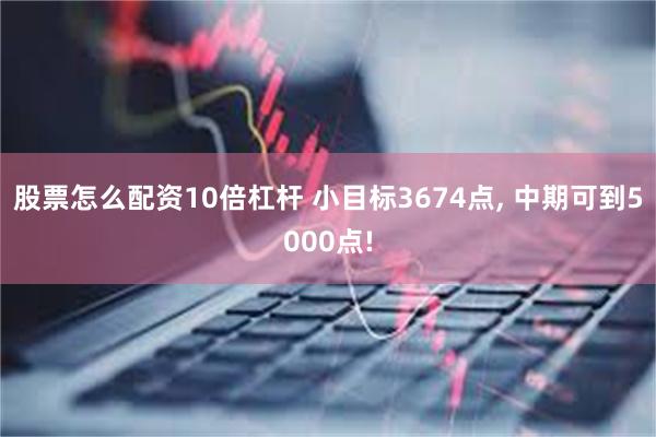 股票怎么配资10倍杠杆 小目标3674点, 中期可到5000点!
