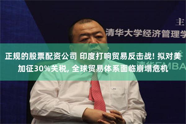 正规的股票配资公司 印度打响贸易反击战! 拟对美加征30%关税, 全球贸易体系面临崩塌危机