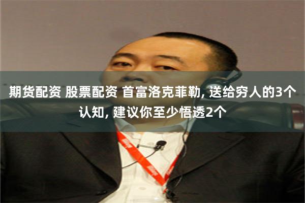 期货配资 股票配资 首富洛克菲勒, 送给穷人的3个认知, 建议你至少悟透2个