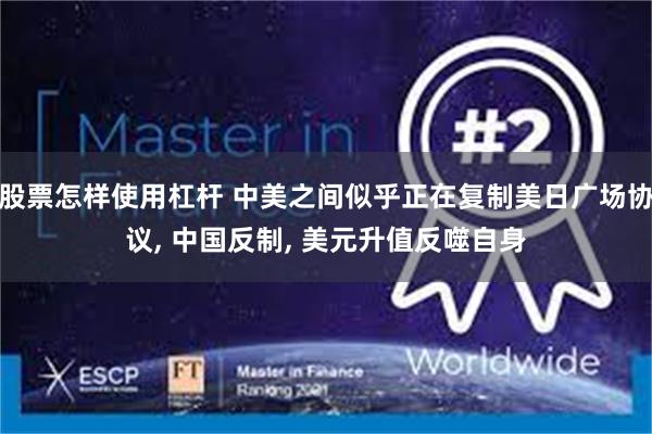 股票怎样使用杠杆 中美之间似乎正在复制美日广场协议, 中国反制, 美元升值反噬自身