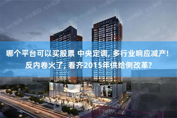 哪个平台可以买股票 中央定调, 多行业响应减产! 反内卷火了, 看齐2015年供给侧改革?