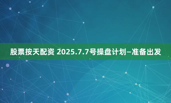 股票按天配资 2025.7.7号操盘计划—准备出发