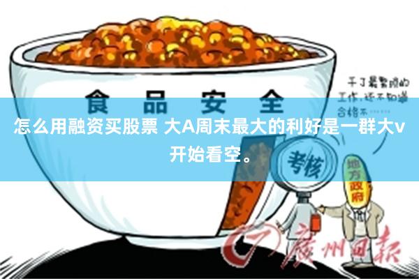 怎么用融资买股票 大A周末最大的利好是一群大v开始看空。