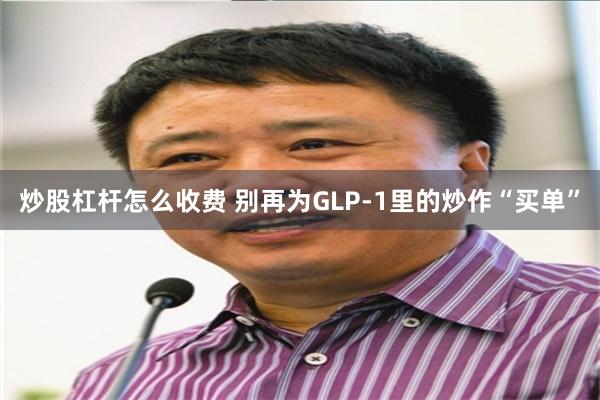 炒股杠杆怎么收费 别再为GLP-1里的炒作“买单”