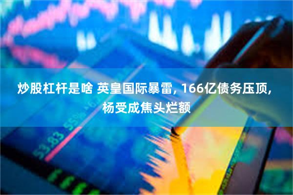 炒股杠杆是啥 英皇国际暴雷, 166亿债务压顶, 杨受成焦头烂额