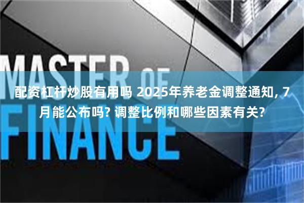 配资杠杆炒股有用吗 2025年养老金调整通知, 7月能公布吗? 调整比例和哪些因素有关?