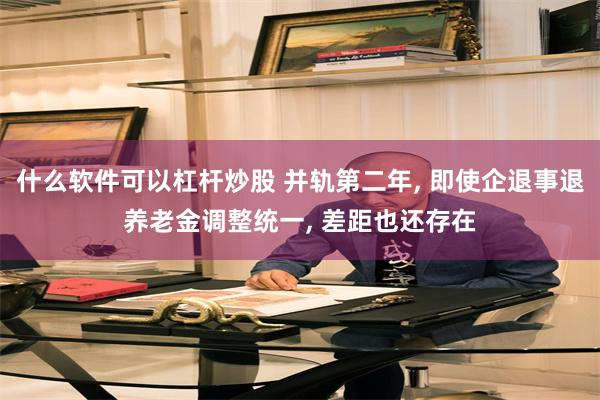 什么软件可以杠杆炒股 并轨第二年, 即使企退事退养老金调整统一, 差距也还存在