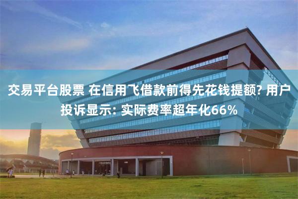 交易平台股票 在信用飞借款前得先花钱提额? 用户投诉显示: 实际费率超年化66%