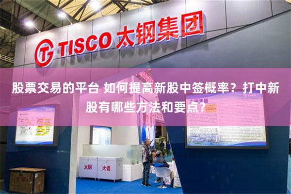 股票交易的平台 如何提高新股中签概率？打中新股有哪些方法和要点？