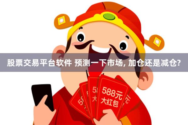 股票交易平台软件 预测一下市场, 加仓还是减仓?