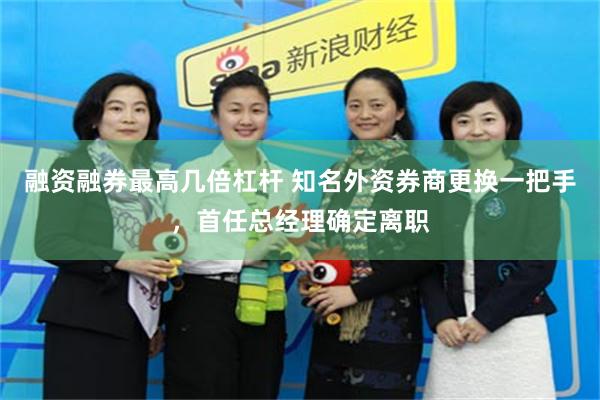 融资融券最高几倍杠杆 知名外资券商更换一把手，首任总经理确定离职